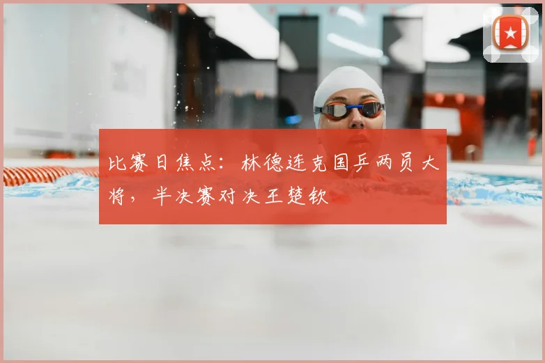 比赛日焦点：林德连克国乒两员大将，半决赛对决王楚钦