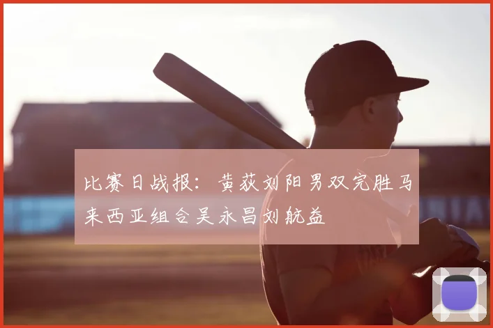 比赛日战报：黄荻刘阳男双完胜马来西亚组合吴永昌刘航益