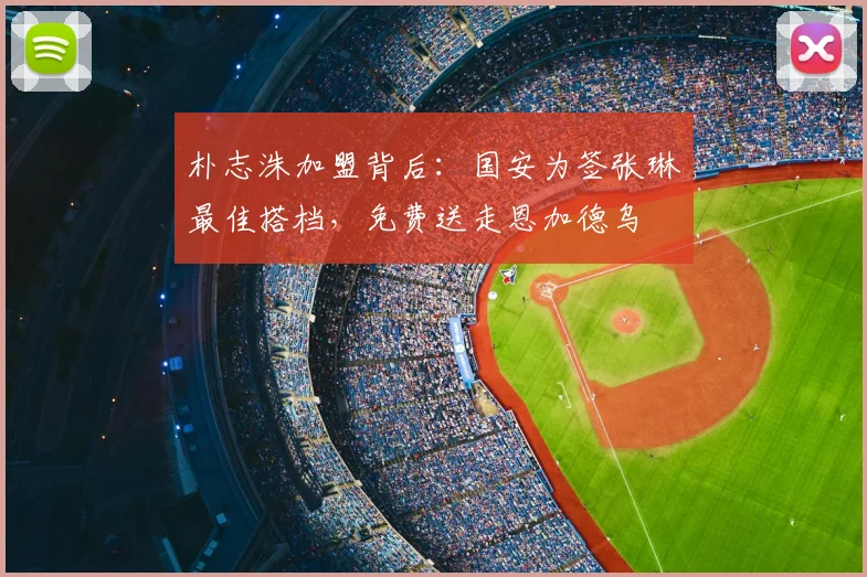 朴志洙加盟背后：国安为签张琳芃最佳搭档，免费送走恩加德乌