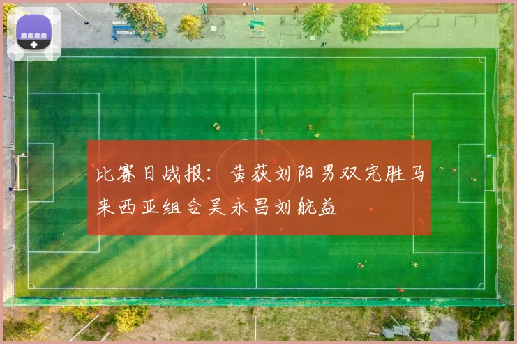 比赛日战报：黄荻刘阳男双完胜马来西亚组合吴永昌刘航益